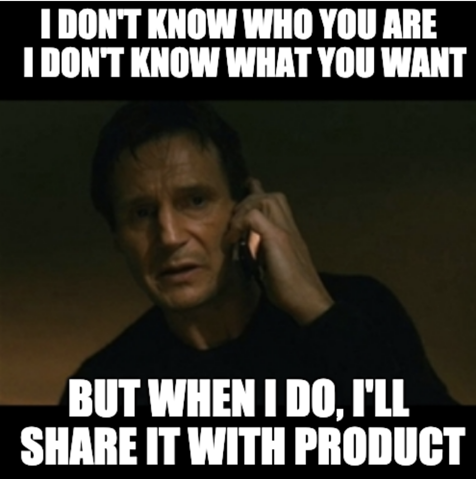 I don't know who you are, I don't know what you want... but when I do, I'll share it with product